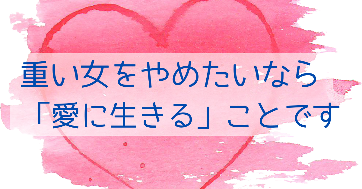 重い女をやめたいなら愛に生きることです
