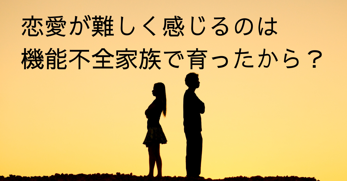 恋愛が難しく感じるのは機能不全家族で育ったから？
